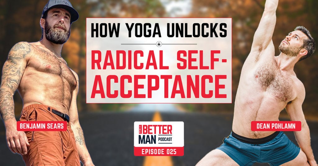 How Yoga Unlocks Radical Self-Acceptance | Benjamin Sears | Better Man Podcast Ep. 025 | Man Flow Yoga