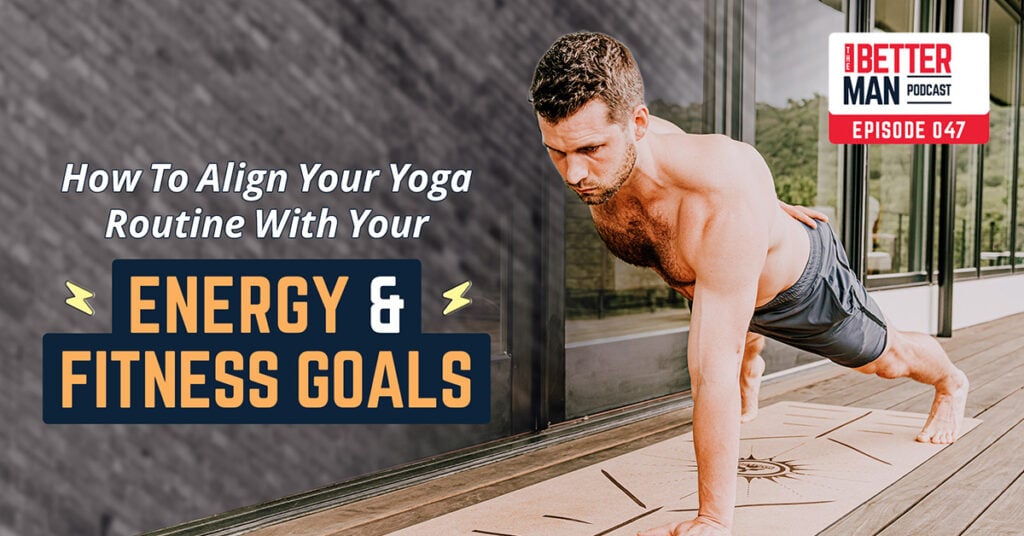 How To Align Your Yoga Routine With Your Energy & Fitness Goals | Dean Pohlman | Better Man Podcast Ep. 047 | Man Flow Yoga