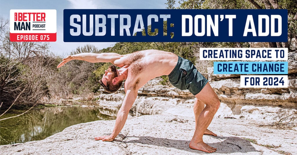 Subtract; Don’t Add (Creating Space to Create Change for 2024) | Dean Pohlman | Better Man Podcast Ep. 075 | Man Flow Yoga