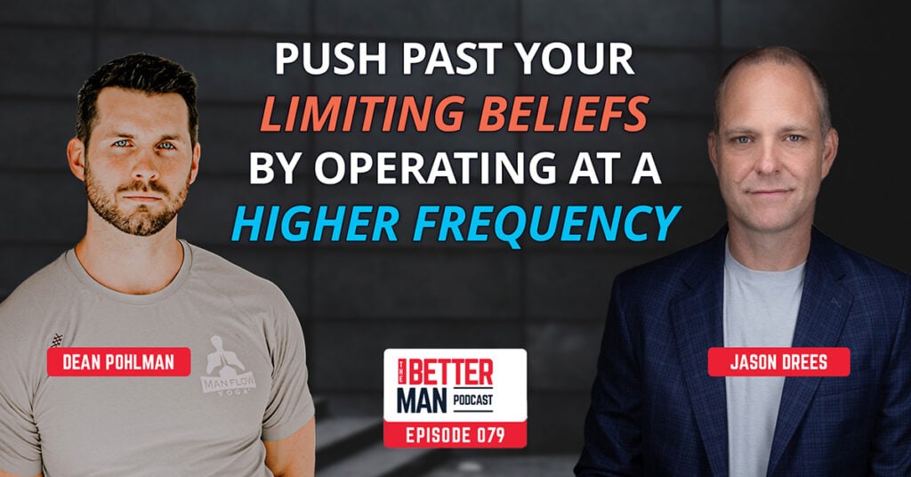 How to Push Past Your Limiting Beliefs by Operating at a Higher Frequency | Jason Drees | Better Man Podcast Ep. 079 | Man Flow Yoga