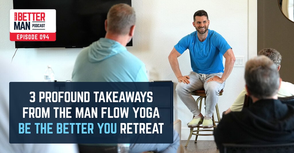 3 Profound Takeaways from the Be The Better You Retreat | Dean Pohlman | Better Man Podcast Ep. 094 | Man Flow Yoga