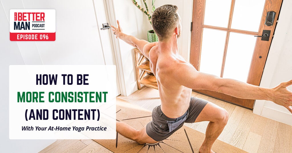 How to Be More Consistent (And Content) With Your At-Home Yoga Practice | Dean Pohlman | Better Man Podcast Ep. 096 | Man Flow Yoga